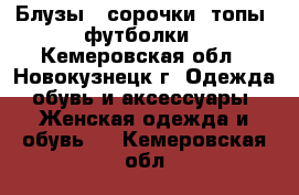 Блузы , сорочки, топы, футболки - Кемеровская обл., Новокузнецк г. Одежда, обувь и аксессуары » Женская одежда и обувь   . Кемеровская обл.